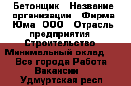 Бетонщик › Название организации ­ Фирма Юма, ООО › Отрасль предприятия ­ Строительство › Минимальный оклад ­ 1 - Все города Работа » Вакансии   . Удмуртская респ.,Сарапул г.